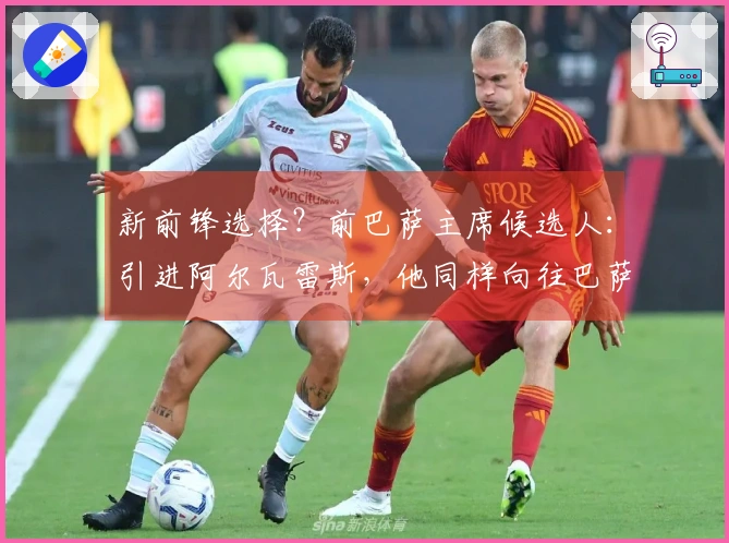 新前锋选择？前巴萨主席候选人：引进阿尔瓦雷斯，他同样向往巴萨