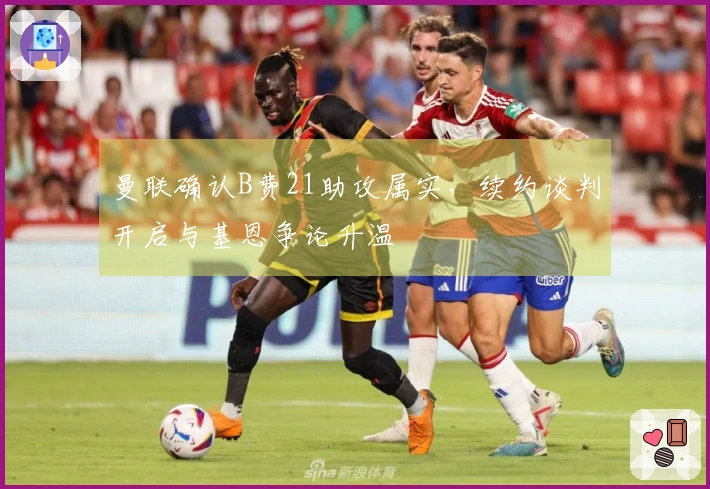 曼联确认B费21助攻属实，续约谈判开启与基恩争论升温