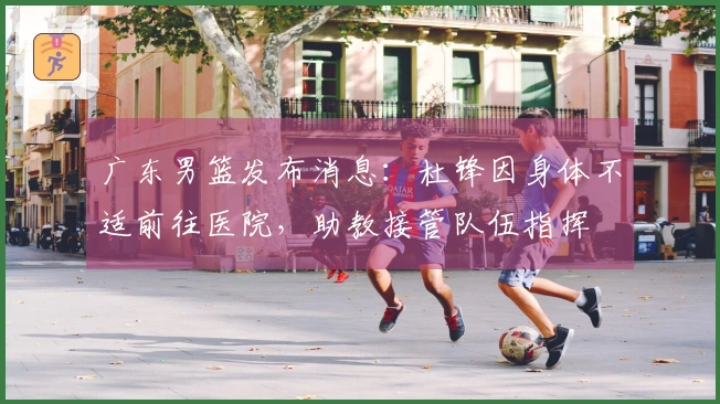 广东男篮发布消息：杜锋因身体不适前往医院，助教接管队伍指挥