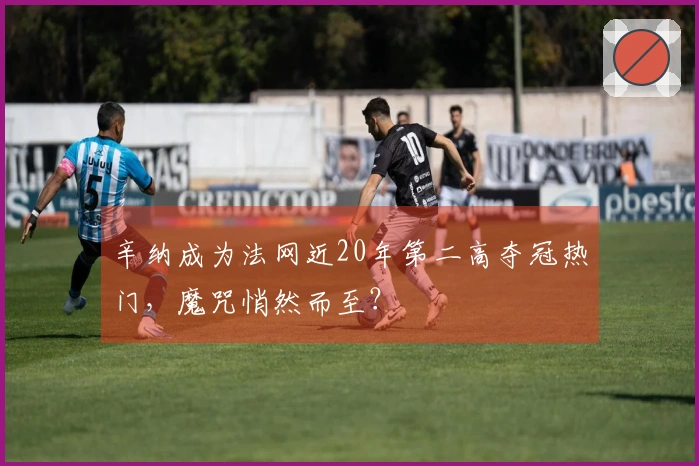 辛纳成为法网近20年第二高夺冠热门，魔咒悄然而至？
