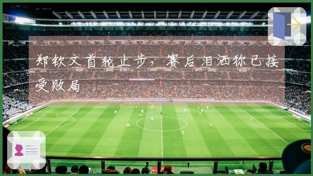 郑钦文首轮止步，赛后泪洒称已接受败局